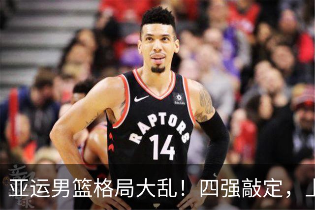 亚运男篮格局大乱！四强敲定，上届冠亚军出局，中国男篮全力冲金